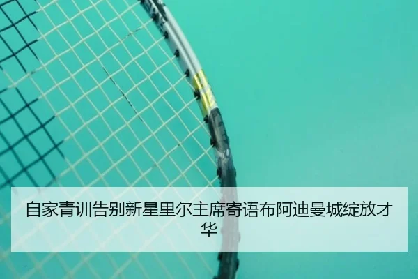 自家青训告别新星里尔主席寄语布阿迪曼城绽放才华